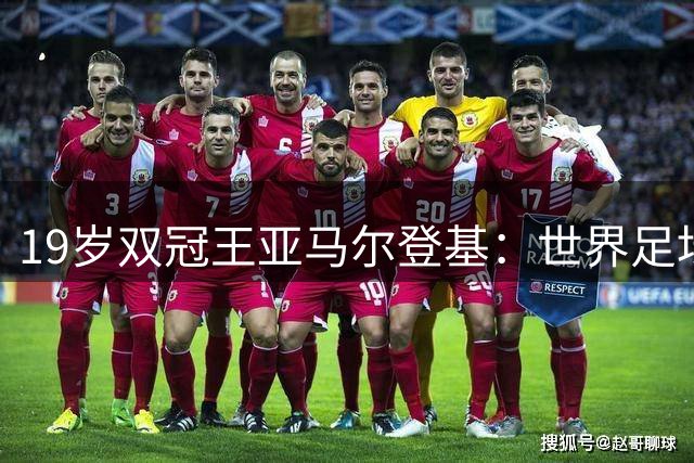 19岁双冠王亚马尔登基：世界足坛新王诞生记